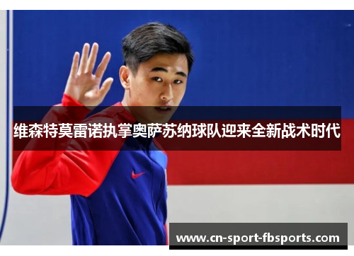 维森特莫雷诺执掌奥萨苏纳球队迎来全新战术时代